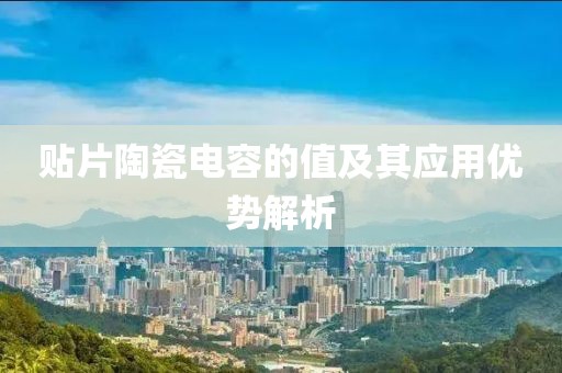 贴片陶瓷电容的值及其应用优势解析