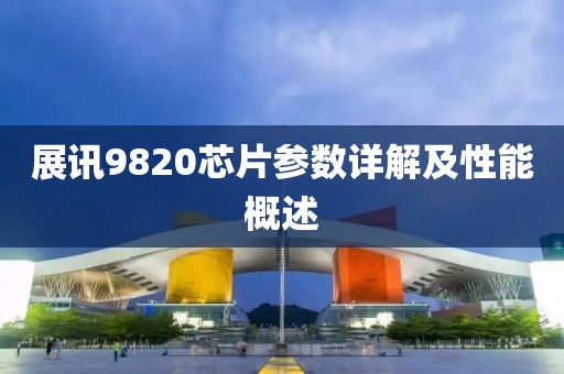 展讯9820芯片参数详解及性能概述