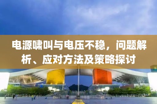 电源啸叫与电压不稳，问题解析、应对方法及策略探讨