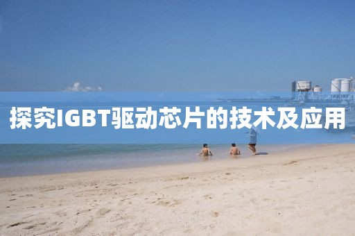 探究IGBT驱动芯片的技术及应用