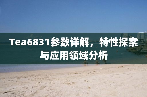 Tea6831参数详解，特性探索与应用领域分析
