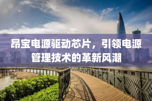 昂宝电源驱动芯片，引领电源管理技术的革新风潮