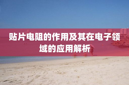 贴片电阻的作用及其在电子领域的应用解析