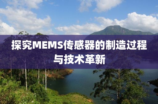 探究MEMS传感器的制造过程与技术革新