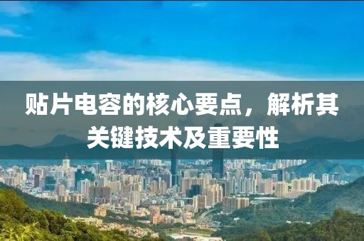 贴片电容的核心要点，解析其关键技术及重要性