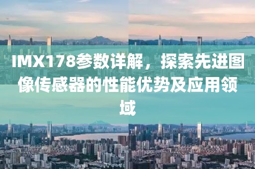 IMX178参数详解，探索先进图像传感器的性能优势及应用领域