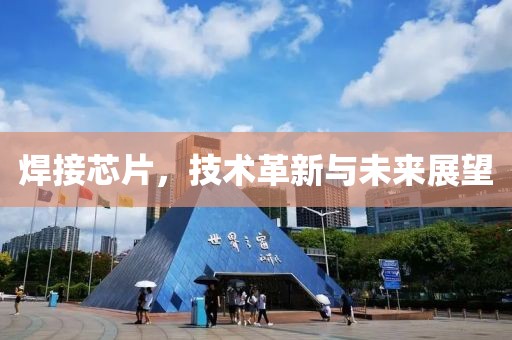 焊接芯片，技术革新与未来展望