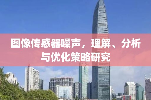 图像传感器噪声，理解、分析与优化策略研究