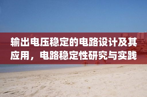 输出电压稳定的电路设计及其应用，电路稳定性研究与实践