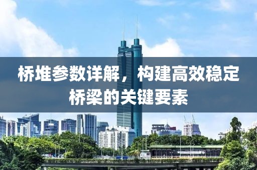 桥堆参数详解，构建高效稳定桥梁的关键要素