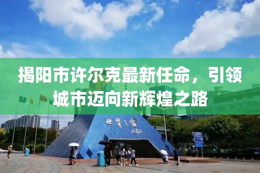 揭阳市许尔克最新任命，引领城市迈向新辉煌之路