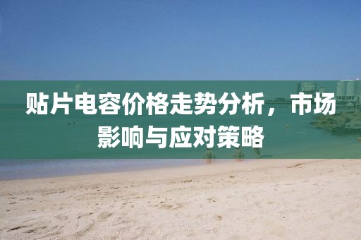 贴片电容价格走势分析，市场影响与应对策略