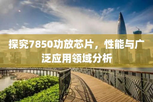 探究7850功放芯片，性能与广泛应用领域分析