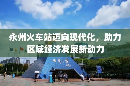 永州火车站迈向现代化，助力区域经济发展新动力