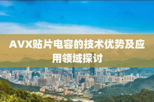 AVX贴片电容的技术优势及应用领域探讨