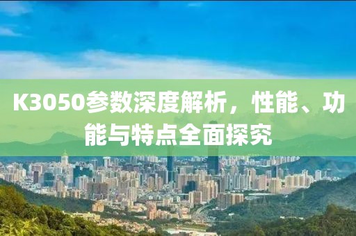 K3050参数深度解析，性能、功能与特点全面探究