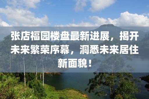 张店福园楼盘最新进展，揭开未来繁荣序幕，洞悉未来居住新面貌！