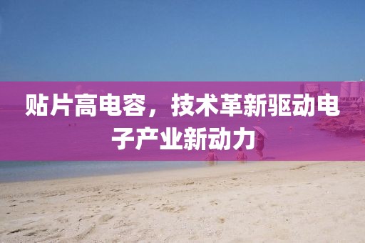贴片高电容，技术革新驱动电子产业新动力