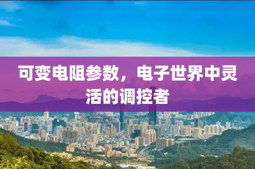 可变电阻参数，电子世界中灵活的调控者