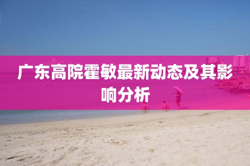 广东高院霍敏最新动态及其影响分析