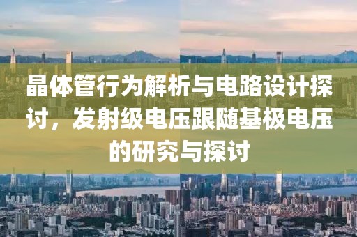晶体管行为解析与电路设计探讨，发射级电压跟随基极电压的研究与探讨