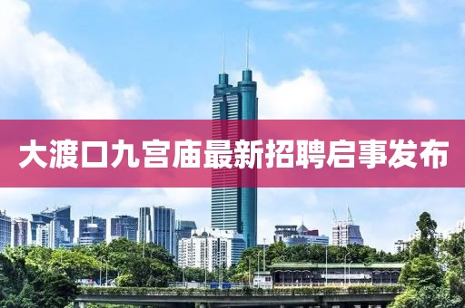大渡口九宫庙最新招聘启事发布