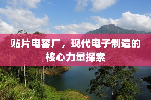 贴片电容厂，现代电子制造的核心力量探索