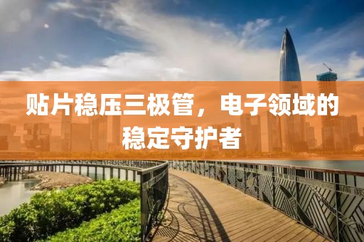 贴片稳压三极管，电子领域的稳定守护者