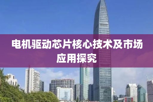 电机驱动芯片核心技术及市场应用探究