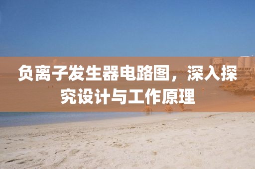 负离子发生器电路图，深入探究设计与工作原理
