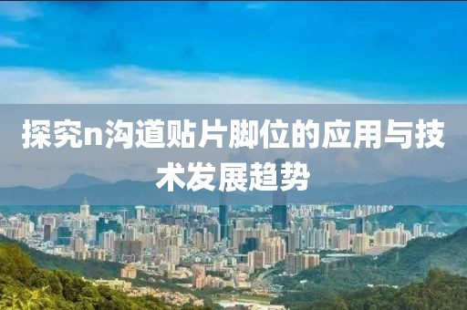 探究n沟道贴片脚位的应用与技术发展趋势