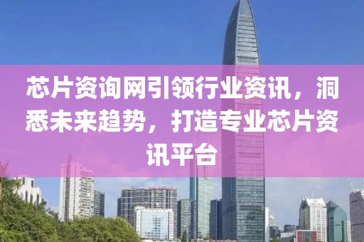 芯片资询网引领行业资讯，洞悉未来趋势，打造专业芯片资讯平台
