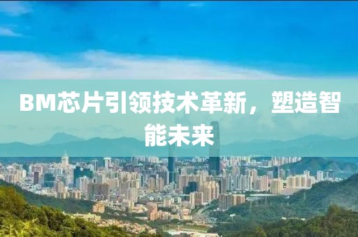 BM芯片引领技术革新，塑造智能未来