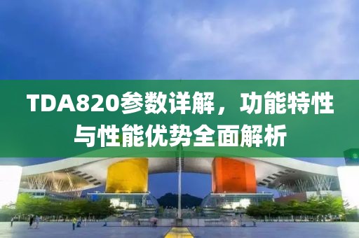 TDA820参数详解，功能特性与性能优势全面解析