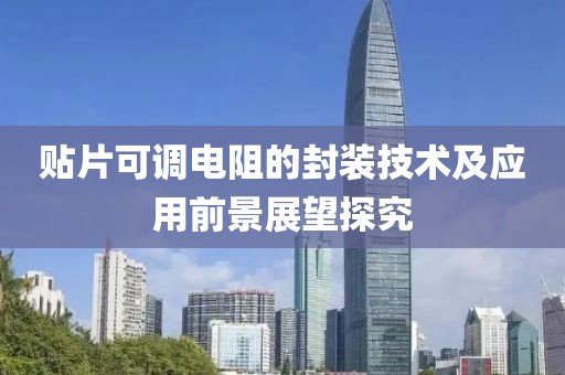 贴片可调电阻的封装技术及应用前景展望探究