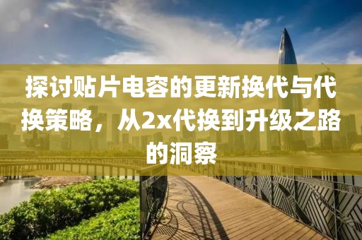 探讨贴片电容的更新换代与代换策略，从2x代换到升级之路的洞察