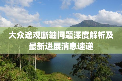 大众途观断轴问题深度解析及最新进展消息速递