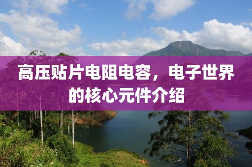 高压贴片电阻电容，电子世界的核心元件介绍
