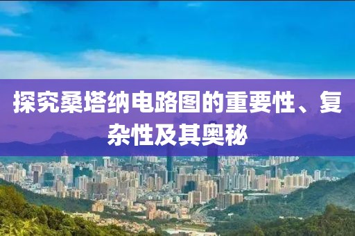 探究桑塔纳电路图的重要性、复杂性及其奥秘