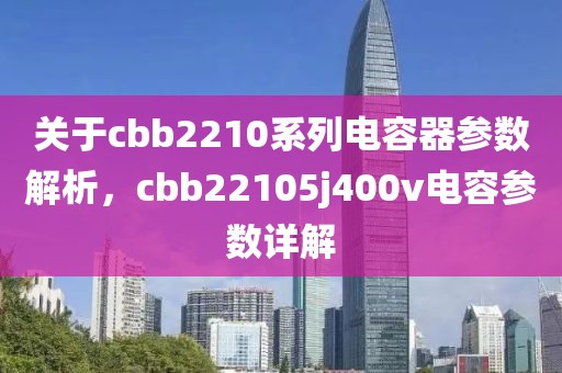 关于cbb2210系列电容器参数解析，cbb22105j400v电容参数详解