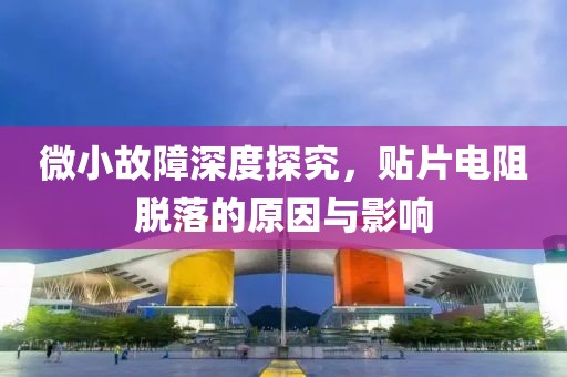 微小故障深度探究，贴片电阻脱落的原因与影响