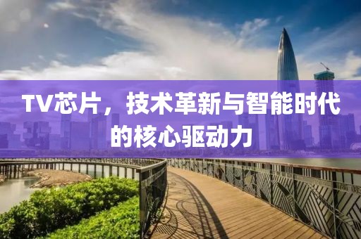 TV芯片，技术革新与智能时代的核心驱动力