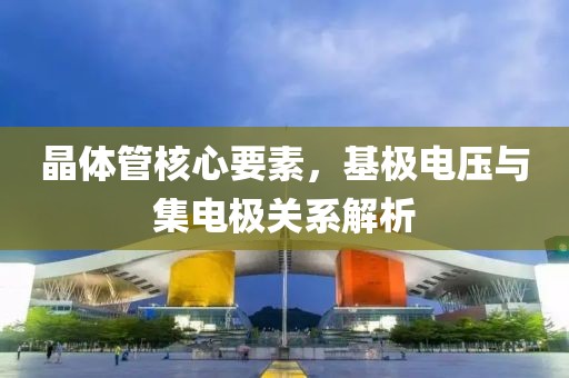 晶体管核心要素，基极电压与集电极关系解析