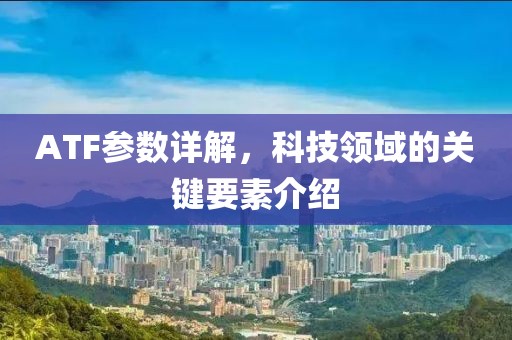 ATF参数详解，科技领域的关键要素介绍