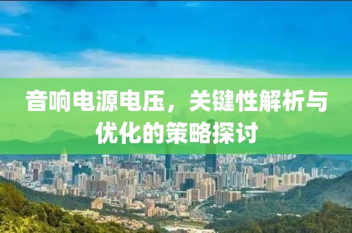 音响电源电压，关键性解析与优化的策略探讨