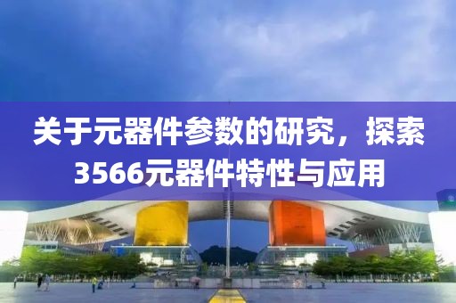 关于元器件参数的研究，探索3566元器件特性与应用