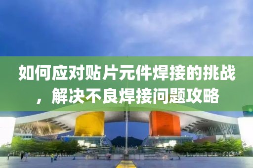 如何应对贴片元件焊接的挑战，解决不良焊接问题攻略