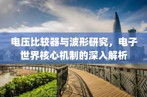 电压比较器与波形研究，电子世界核心机制的深入解析