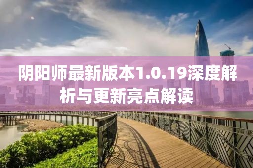 阴阳师最新版本1.0.19深度解析与更新亮点解读