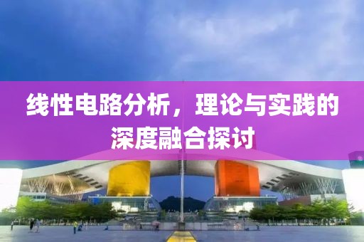 线性电路分析，理论与实践的深度融合探讨